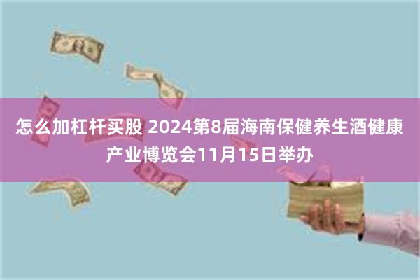 怎么加杠杆买股 2024第8届海南保健养生酒健康产业博览会11月15日举办