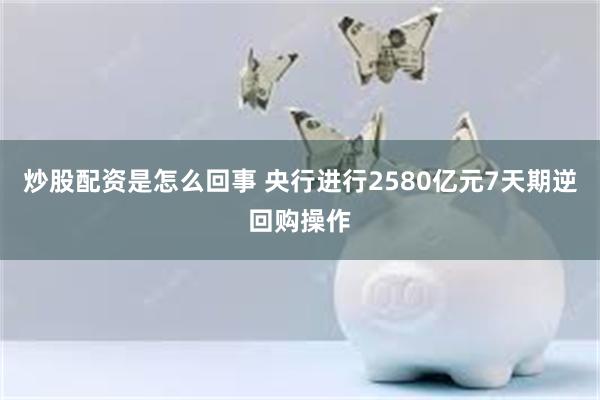 炒股配资是怎么回事 央行进行2580亿元7天期逆回购操作