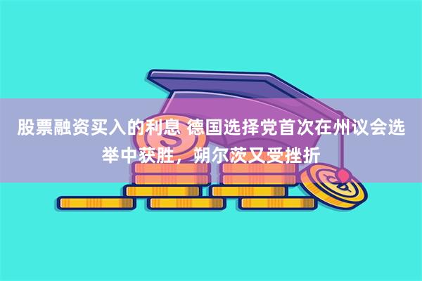 股票融资买入的利息 德国选择党首次在州议会选举中获胜，朔尔茨又受挫折