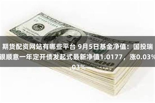 期货配资网站有哪些平台 9月5日基金净值：国投瑞银顺意一年定开债发起式最新净值1.0177，涨0.03%