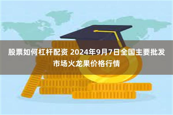 股票如何杠杆配资 2024年9月7日全国主要批发市场火龙果价格行情