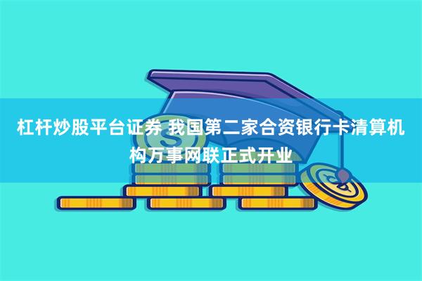 杠杆炒股平台证券 我国第二家合资银行卡清算机构万事网联正式开业