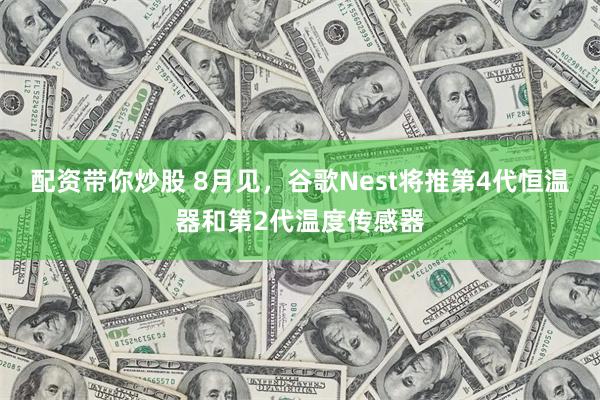 配资带你炒股 8月见，谷歌Nest将推第4代恒温器和第2代温度传感器