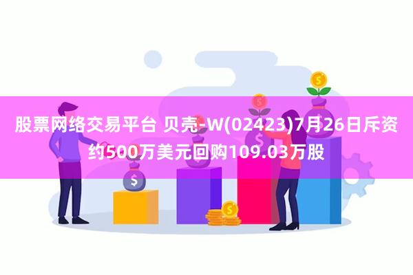 股票网络交易平台 贝壳-W(02423)7月26日斥资约500万美元回购109.03万股