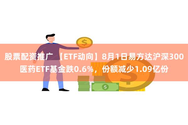 股票配资推广 【ETF动向】8月1日易方达沪深300医药ETF基金跌0.6%，份额减少1.09亿份