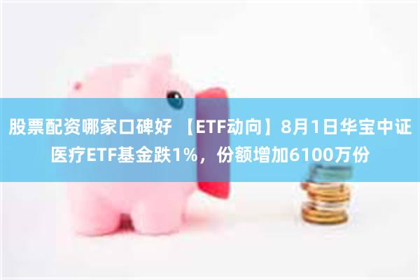 股票配资哪家口碑好 【ETF动向】8月1日华宝中证医疗ETF基金跌1%，份额增加6100万份