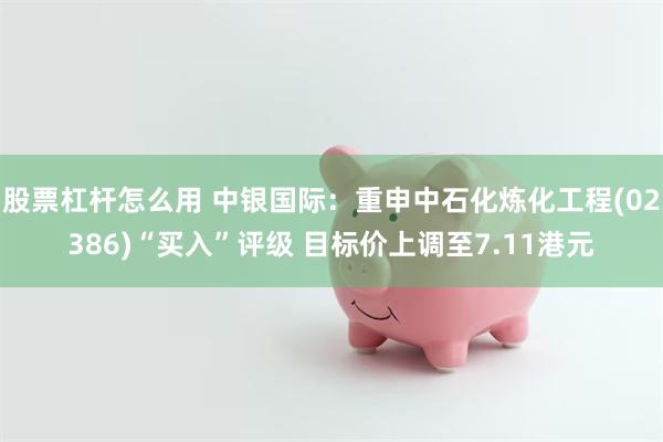 股票杠杆怎么用 中银国际：重申中石化炼化工程(02386)“买入”评级 目标价上调至7.11港元