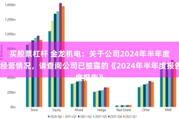 买股票杠杆 金龙机电：关于公司2024年半年度的经营情况，请查阅公司已披露的《2024年半年度报告》