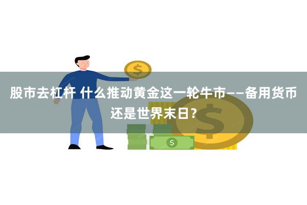 股市去杠杆 什么推动黄金这一轮牛市——备用货币还是世界末日？