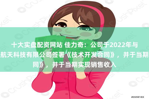 十大实盘配资网站 佳力奇：公司于2022年与广东汇天航空航天科技有限公司签署《技术开发合同》，并于当期实现销售收入