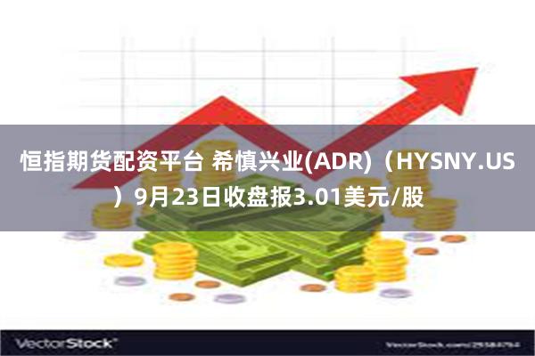 恒指期货配资平台 希慎兴业(ADR)（HYSNY.US）9月23日收盘报3.01美元/股