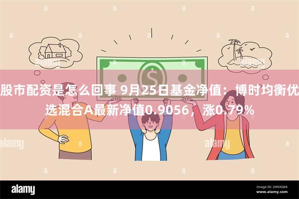 股市配资是怎么回事 9月25日基金净值：博时均衡优选混合A最新净值0.9056，涨0.79%