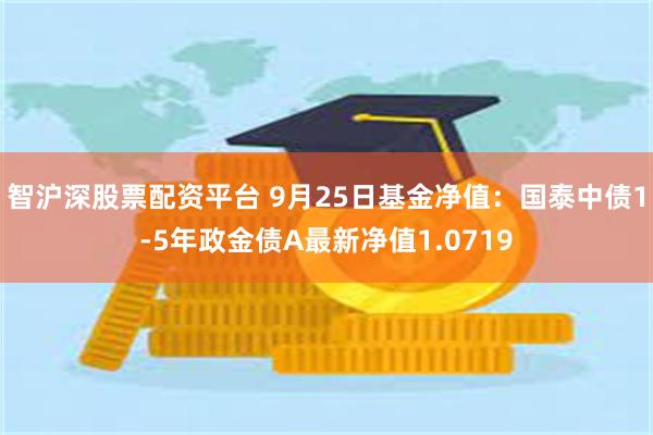 智沪深股票配资平台 9月25日基金净值：国泰中债1-5年政金债A最新净值1.0719