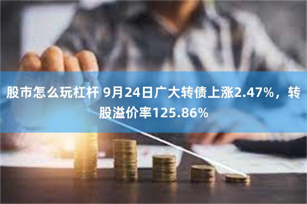 股市怎么玩杠杆 9月24日广大转债上涨2.47%，转股溢价率125.86%