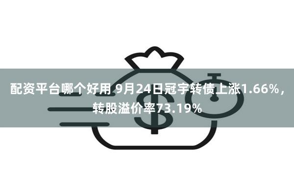 配资平台哪个好用 9月24日冠宇转债上涨1.66%，转股溢价率73.19%