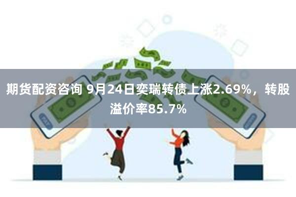 期货配资咨询 9月24日奕瑞转债上涨2.69%，转股溢价率85.7%