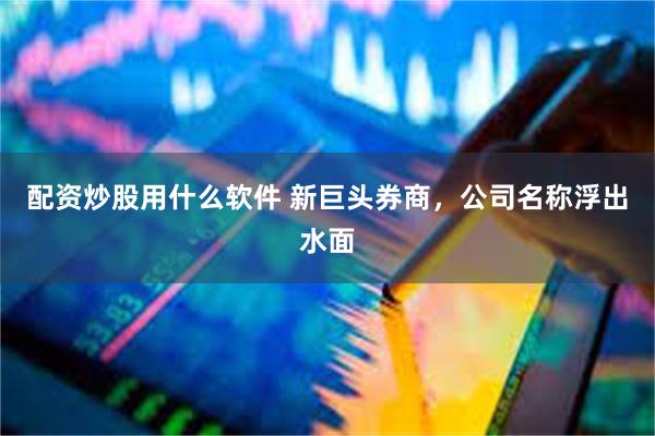 配资炒股用什么软件 新巨头券商，公司名称浮出水面