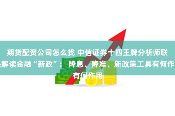 期货配资公司怎么找 中信证券十四王牌分析师联袂解读金融“新政”： 降息、降准、新政策工具有何作用