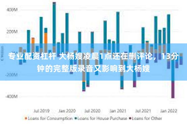 专业配资杠杆 大杨嫂凌晨1点还在删评论，13分钟的完整版录音又影响到大杨嫂