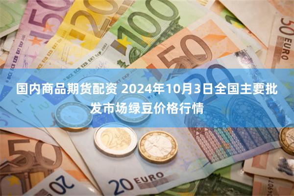 国内商品期货配资 2024年10月3日全国主要批发市场绿豆价格行情