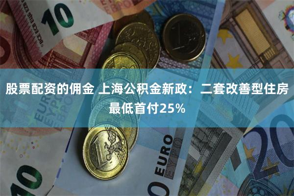 股票配资的佣金 上海公积金新政：二套改善型住房最低首付25%