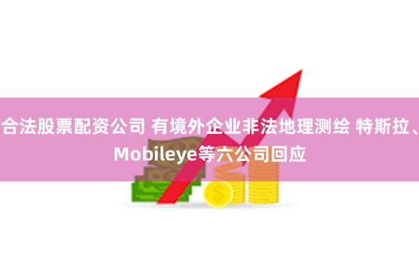 合法股票配资公司 有境外企业非法地理测绘 特斯拉、Mobileye等六公司回应