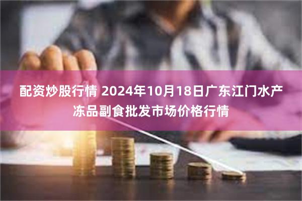 配资炒股行情 2024年10月18日广东江门水产冻品副食批发市场价格行情