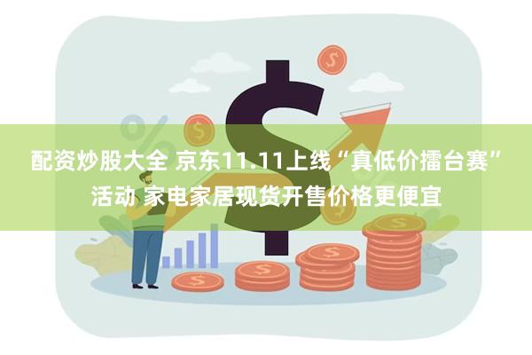 配资炒股大全 京东11.11上线“真低价擂台赛”活动 家电家居现货开售价格更便宜