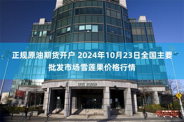 正规原油期货开户 2024年10月23日全国主要批发市场雪莲果价格行情