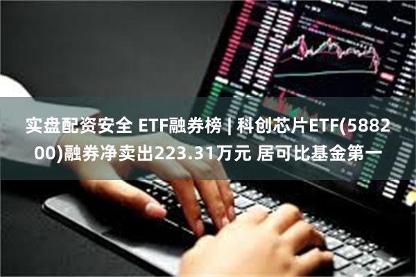 实盘配资安全 ETF融券榜 | 科创芯片ETF(588200)融券净卖出223.31万元 居可比基金第一