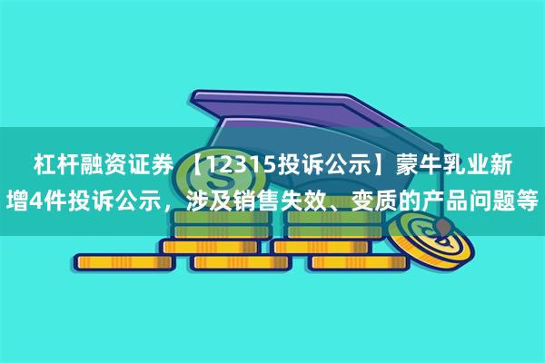 杠杆融资证券 【12315投诉公示】蒙牛乳业新增4件投诉公示，涉及销售失效、变质的产品问题等