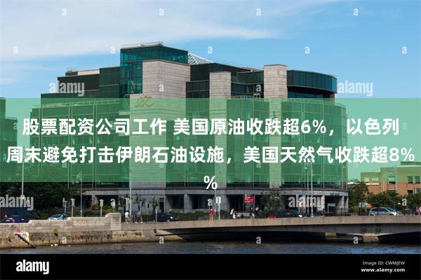 股票配资公司工作 美国原油收跌超6%，以色列周末避免打击伊朗石油设施，美国天然气收跌超8%