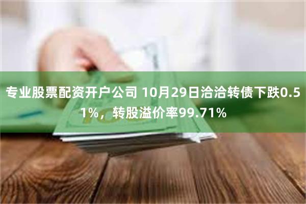 专业股票配资开户公司 10月29日洽洽转债下跌0.51%，转股溢价率99.71%