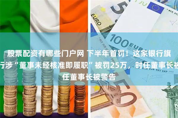 股票配资有哪些门户网 下半年首罚！这家银行旗下村行涉“董事未经核准即履职”被罚25万，时任董事长被警告