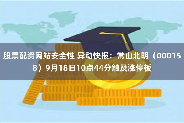 股票配资网站安全性 异动快报：常山北明（000158）9月18日10点44分触及涨停板