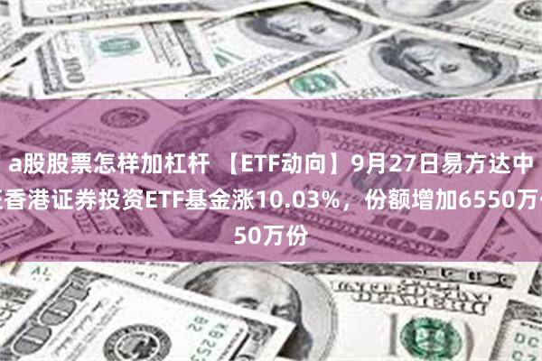 a股股票怎样加杠杆 【ETF动向】9月27日易方达中证香港证券投资ETF基金涨10.03%，份额增加6550万份