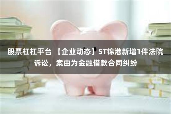 股票杠杠平台 【企业动态】ST锦港新增1件法院诉讼，案由为金融借款合同纠纷