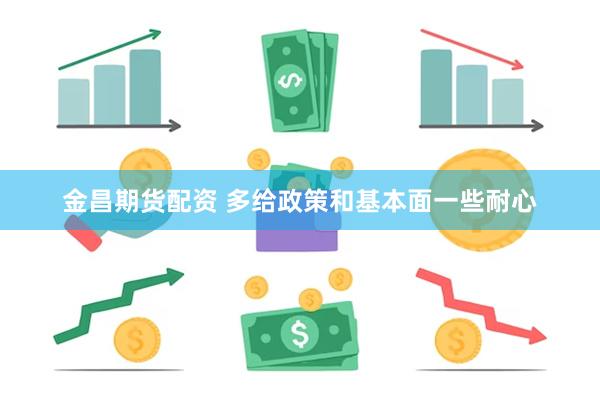 金昌期货配资 多给政策和基本面一些耐心