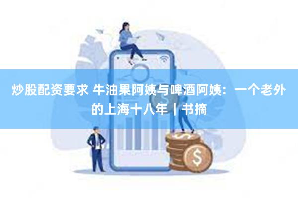 炒股配资要求 牛油果阿姨与啤酒阿姨：一个老外的上海十八年｜书摘