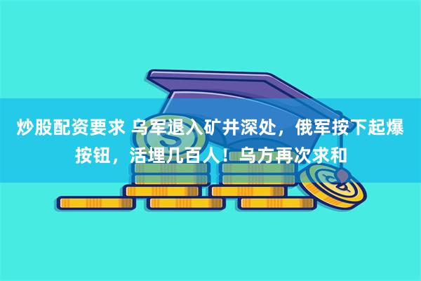 炒股配资要求 乌军退入矿井深处，俄军按下起爆按钮，活埋几百人！乌方再次求和