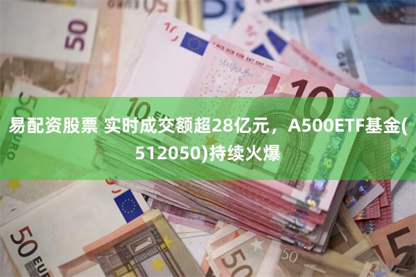 易配资股票 实时成交额超28亿元，A500ETF基金(512050)持续火爆