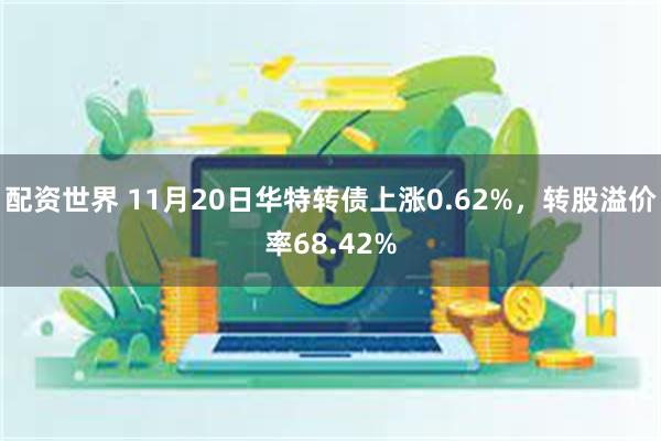 配资世界 11月20日华特转债上涨0.62%，转股溢价率68.42%