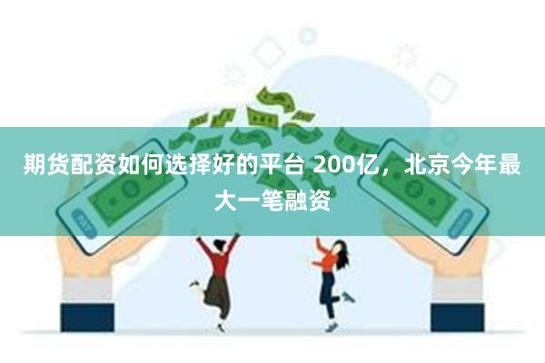 期货配资如何选择好的平台 200亿，北京今年最大一笔融资