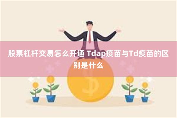 股票杠杆交易怎么开通 Tdap疫苗与Td疫苗的区别是什么