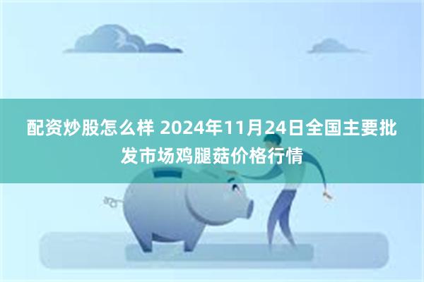 配资炒股怎么样 2024年11月24日全国主要批发市场鸡腿菇价格行情