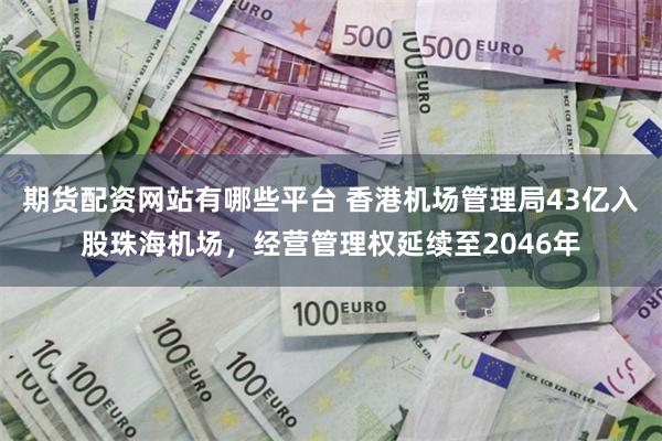 期货配资网站有哪些平台 香港机场管理局43亿入股珠海机场，经营管理权延续至2046年