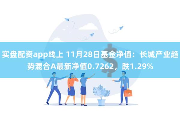 实盘配资app线上 11月28日基金净值：长城产业趋势混合A最新净值0.7262，跌1.29%