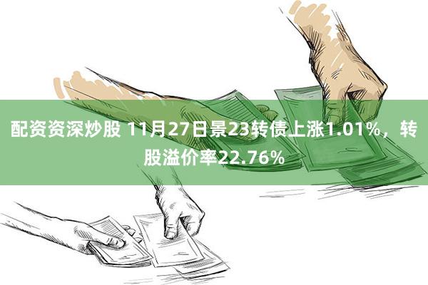 配资资深炒股 11月27日景23转债上涨1.01%，转股溢价率22.76%