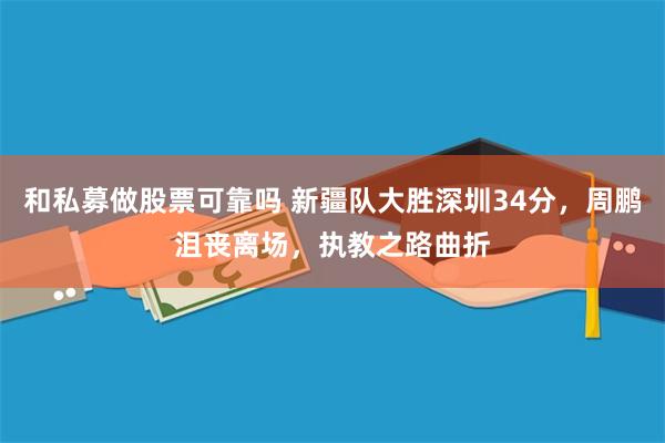 和私募做股票可靠吗 新疆队大胜深圳34分，周鹏沮丧离场，执教之路曲折