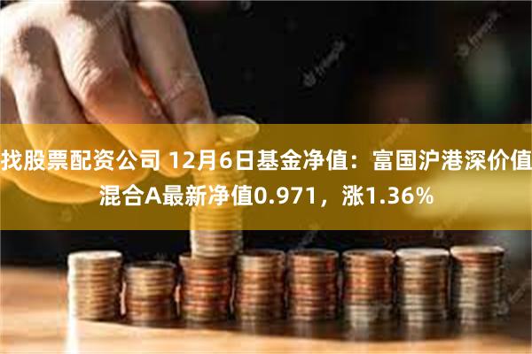 找股票配资公司 12月6日基金净值：富国沪港深价值混合A最新净值0.971，涨1.36%